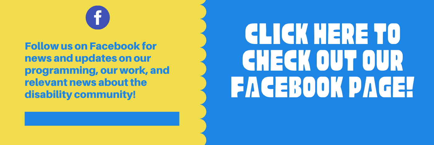 Click here to check out our facebook page Follow us on Facebook for news and updates on our programming, our work, and relevant news about the disability community!